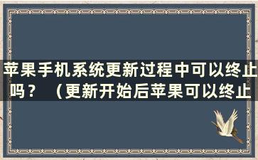 苹果手机系统更新过程中可以终止吗？ （更新开始后苹果可以终止吗？）